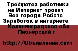 Требуются работники на Интернет-проект - Все города Работа » Заработок в интернете   . Калининградская обл.,Пионерский г.